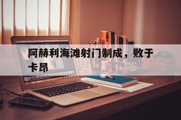 开云体育入口-阿赫利海滩射门制成，败于卡昂(2015亚冠决赛广州恒大vs阿赫利)