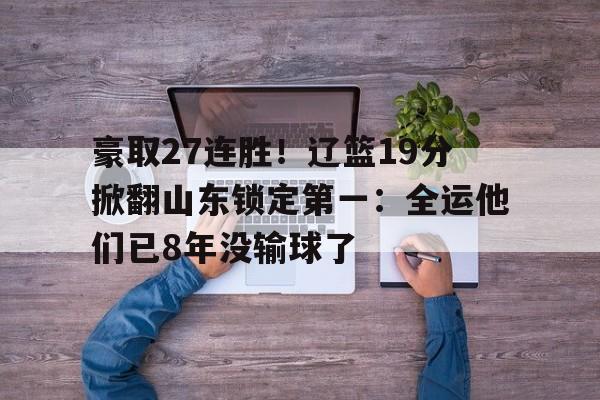 开云体育登录入口-豪取27连胜！辽篮19分掀翻山东锁定第一：全运他们已8年没输球了的简单介绍